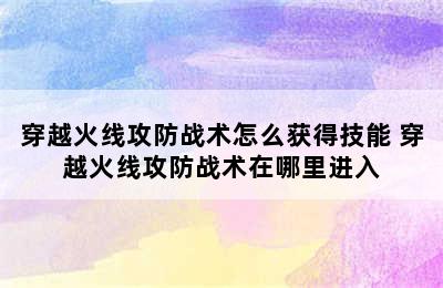 穿越火线攻防战术怎么获得技能 穿越火线攻防战术在哪里进入